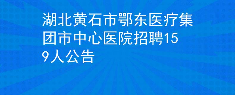 湖北黃石市鄂東醫(yī)療集團(tuán)市中心醫(yī)院招聘159人公告