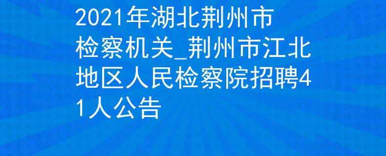2021年湖北荊州市檢察機關_荊州市江北地區(qū)人民檢察院招聘41人公告