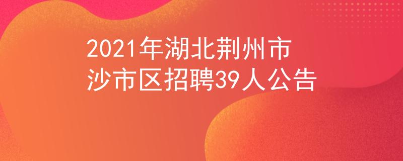 2021年湖北荊州市沙市區(qū)招聘39人公告