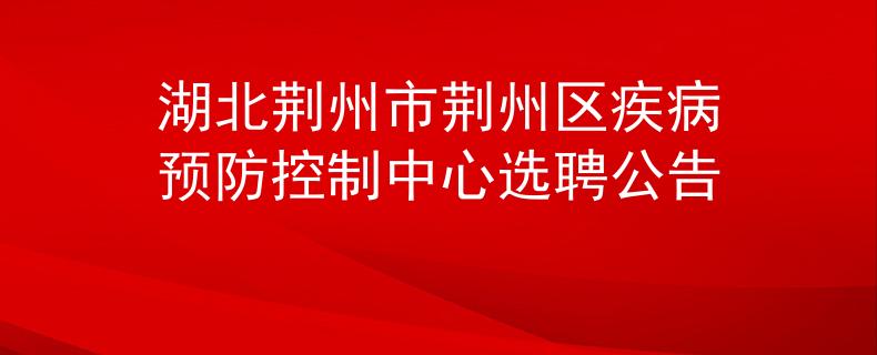 湖北荊州市荊州區(qū)疾病預(yù)防控制中心選聘公告