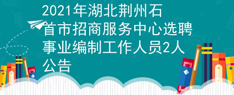 2021年湖北荊州石首市招商服務(wù)中心選聘事業(yè)編制工作人員2人公告