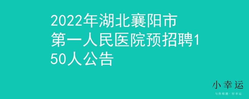 2022年湖北襄陽市第一人民醫(yī)院預(yù)招聘150人公告