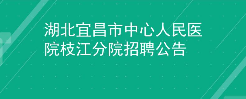 湖北宜昌市中心人民醫(yī)院枝江分院招聘公告
