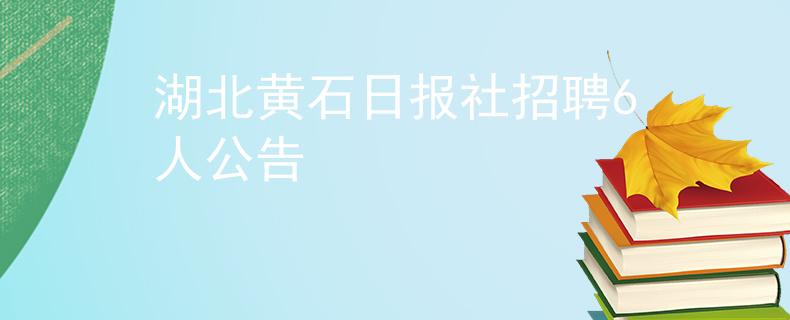 湖北黃石日報社招聘6人公告