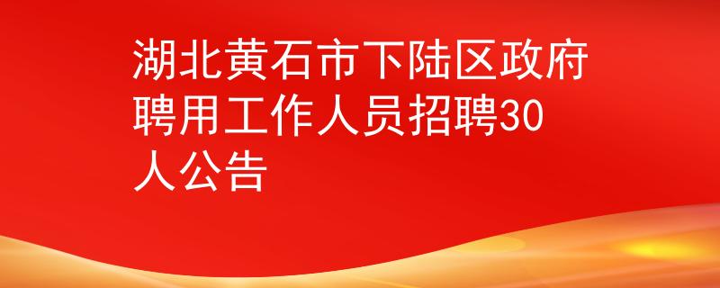 湖北黃石市下陸區(qū)政府聘用工作人員招聘30人公告