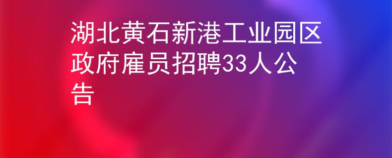 湖北黃石新港工業(yè)園區(qū)政府雇員招聘33人公告