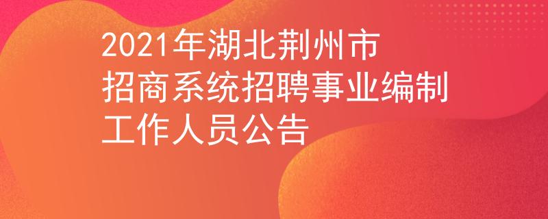 2021年湖北荊州市招商系統(tǒng)招聘事業(yè)編制工作人員公告