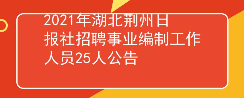 2021年湖北荊州日?qǐng)?bào)社招聘事業(yè)編制工作人員25人公告