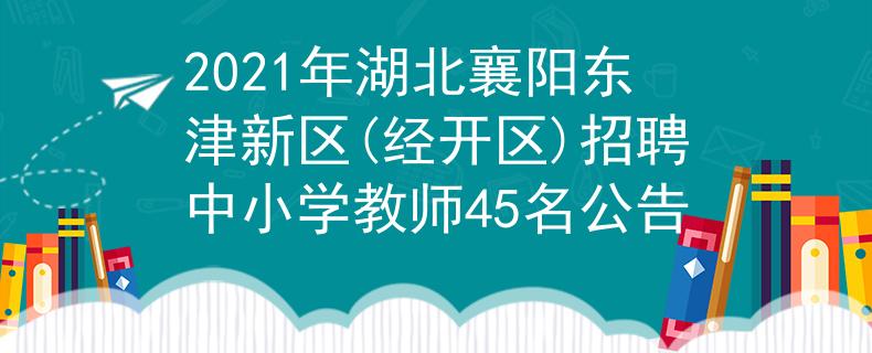 2021年湖北襄陽東津新區(qū)(經(jīng)開區(qū))招聘中小學教師45名公告