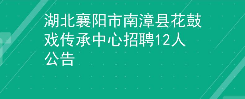 湖北襄陽市南漳縣花鼓戲傳承中心招聘12人公告