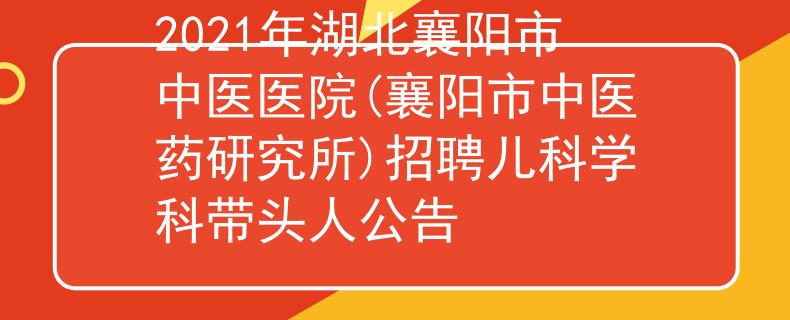 2021年湖北襄陽市中醫(yī)醫(yī)院(襄陽市中醫(yī)藥研究所)招聘兒科學(xué)科帶頭人公告