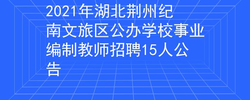 2021年湖北荊州紀(jì)南文旅區(qū)公辦學(xué)校事業(yè)編制教師招聘15人公告