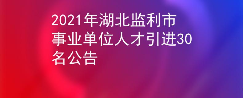 2021年湖北監(jiān)利市事業(yè)單位人才引進(jìn)30名公告