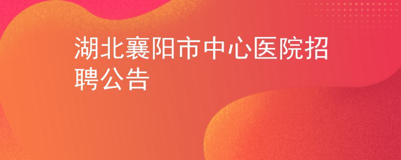 湖北襄陽市中心醫(yī)院招聘公告