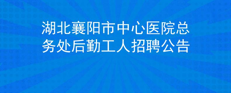 湖北襄陽市中心醫(yī)院總務處后勤工人招聘公告