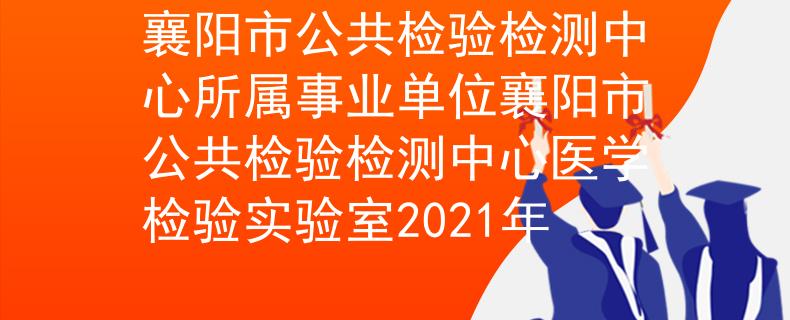 襄陽市公共檢驗(yàn)檢測(cè)中心所屬事業(yè)單位襄陽市公共檢驗(yàn)檢測(cè)中心醫(yī)學(xué)檢驗(yàn)實(shí)驗(yàn)室2021年