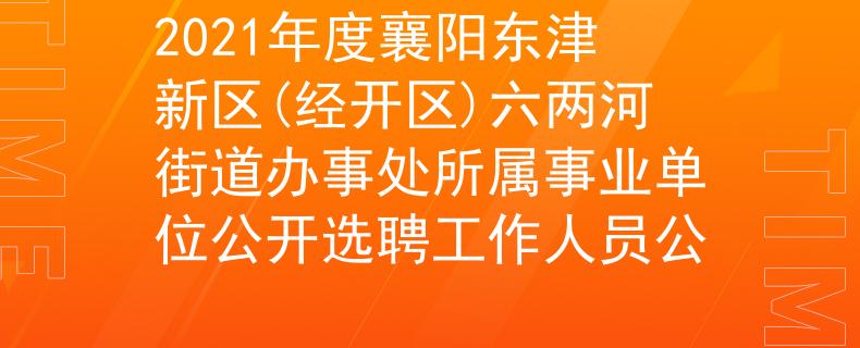 2021年度襄陽東津新區(qū)(經(jīng)開區(qū))六兩河街道辦事處所屬事業(yè)單位公開選聘工作人員公