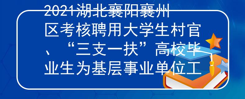 2021湖北襄陽襄州區(qū)考核聘用大學(xué)生村官、“三支一扶”高校畢業(yè)生為基層事業(yè)單位工