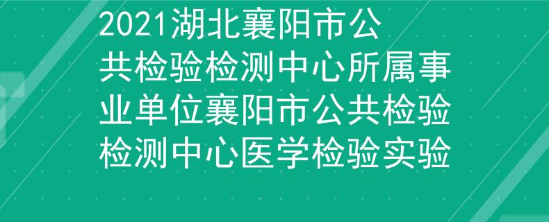 2021湖北襄陽市公共檢驗檢測中心所屬事業(yè)單位襄陽市公共檢驗檢測中心醫(yī)學(xué)檢驗實驗