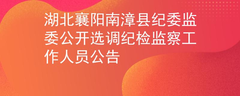 湖北襄陽(yáng)南漳縣紀(jì)委監(jiān)委公開(kāi)選調(diào)紀(jì)檢監(jiān)察工作人員公告