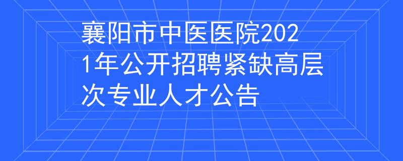 襄陽市中醫(yī)醫(yī)院2021年公開招聘緊缺高層次專業(yè)人才公告