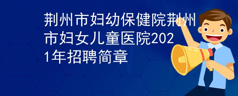 荊州市婦幼保健院荊州市婦女兒童醫(yī)院2021年招聘簡章