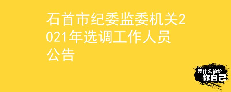 石首市紀(jì)委監(jiān)委機(jī)關(guān)2021年選調(diào)工作人員公告
