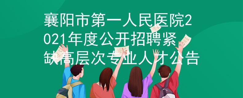 襄陽(yáng)市第一人民醫(yī)院2021年度公開招聘緊缺高層次專業(yè)人才公告