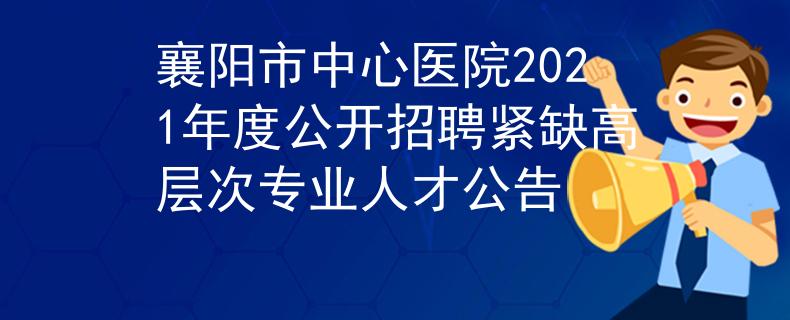 襄陽(yáng)市中心醫(yī)院2021年度公開(kāi)招聘緊缺高層次專(zhuān)業(yè)人才公告