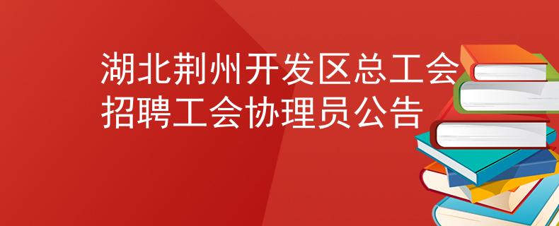 湖北荊州開(kāi)發(fā)區(qū)總工會(huì)招聘工會(huì)協(xié)理員公告