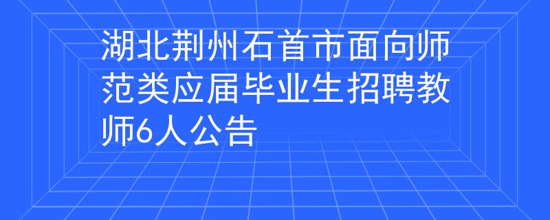 湖北荊州石首市面向師范類(lèi)應(yīng)屆畢業(yè)生招聘教師6人公告