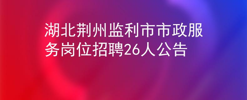 湖北荊州監(jiān)利市市政服務(wù)崗位招聘26人公告
