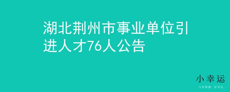 湖北荊州市事業(yè)單位引進(jìn)人才76人公告