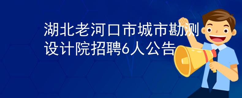 湖北老河口市城市勘測(cè)設(shè)計(jì)院招聘6人公告