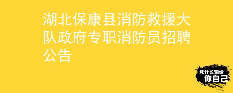 湖北保康縣消防救援大隊(duì)政府專(zhuān)職消防員招聘公告