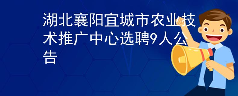 湖北襄陽(yáng)宜城市農(nóng)業(yè)技術(shù)推廣中心選聘9人公告