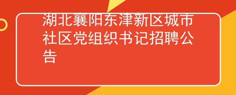 湖北襄陽(yáng)東津新區(qū)城市社區(qū)黨組織書(shū)記招聘公告