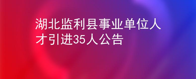 湖北監(jiān)利縣事業(yè)單位人才引進(jìn)35人公告