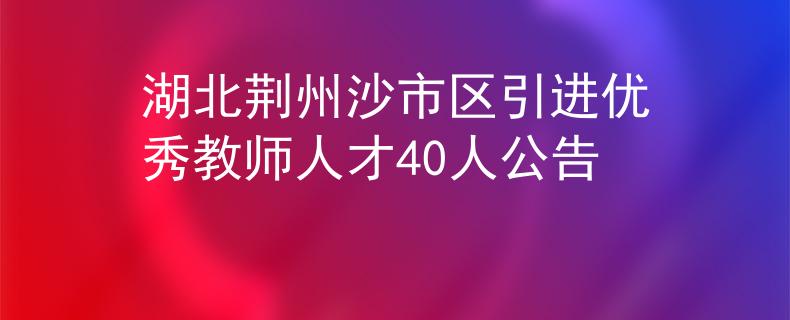 湖北荊州沙市區(qū)引進(jìn)優(yōu)秀教師人才40人公告