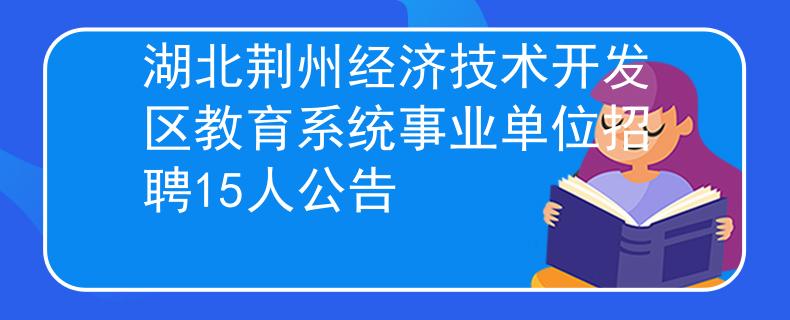 湖北荊州經(jīng)濟(jì)技術(shù)開發(fā)區(qū)教育系統(tǒng)事業(yè)單位招聘15人公告