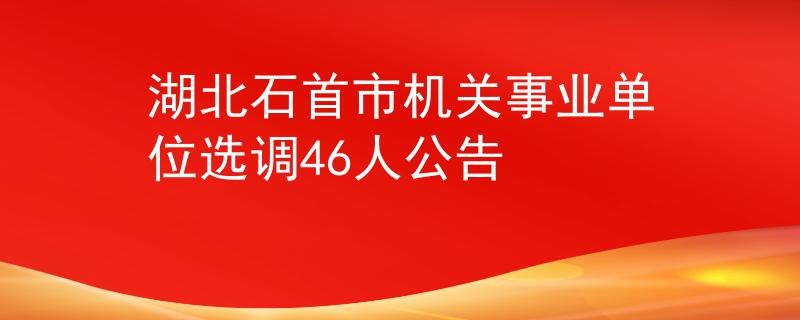 湖北石首市機(jī)關(guān)事業(yè)單位選調(diào)46人公告