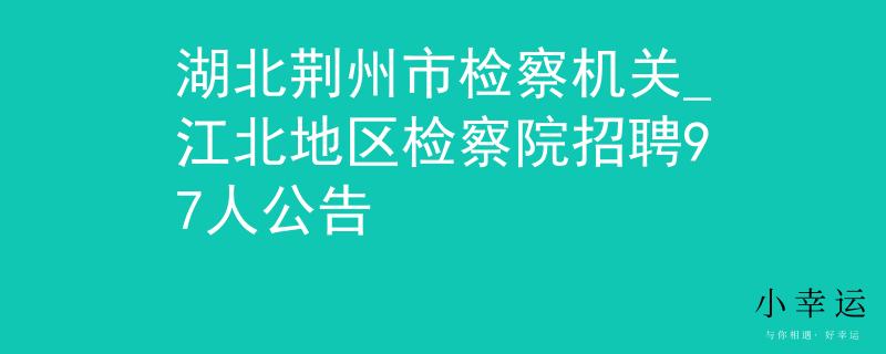 湖北荊州市檢察機關(guān)_江北地區(qū)檢察院招聘97人公告