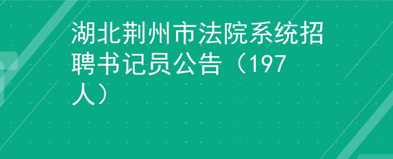 湖北荊州市法院系統(tǒng)招聘書記員公告（197人）