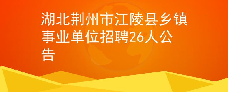 湖北荊州市江陵縣鄉(xiāng)鎮(zhèn)事業(yè)單位招聘26人公告