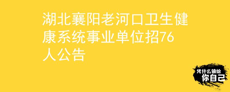 湖北襄陽老河口衛(wèi)生健康系統(tǒng)事業(yè)單位招76人公告