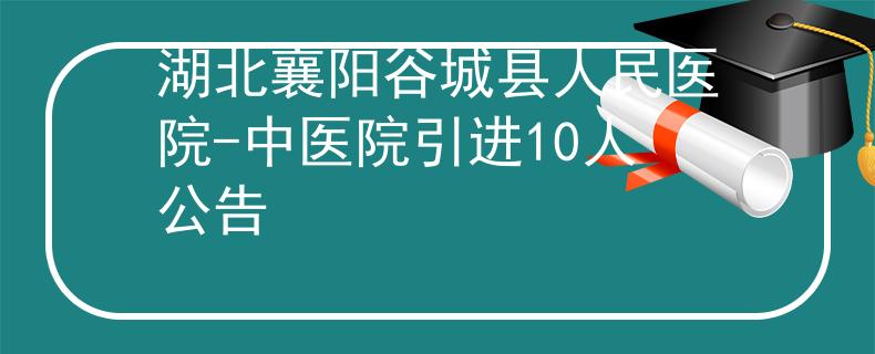 湖北襄陽谷城縣人民醫(yī)院-中醫(yī)院引進(jìn)10人公告