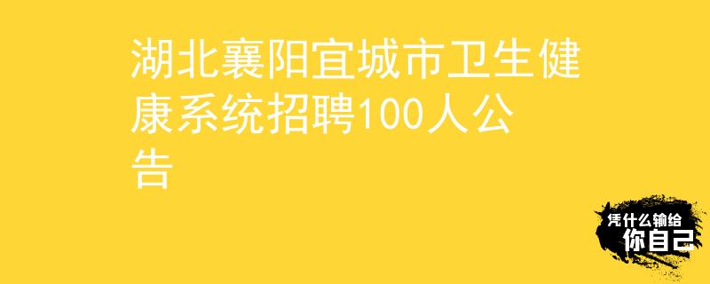 湖北襄陽宜城市衛(wèi)生健康系統(tǒng)招聘100人公告