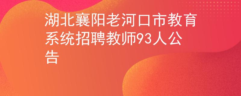 湖北襄陽(yáng)老河口市教育系統(tǒng)招聘教師93人公告