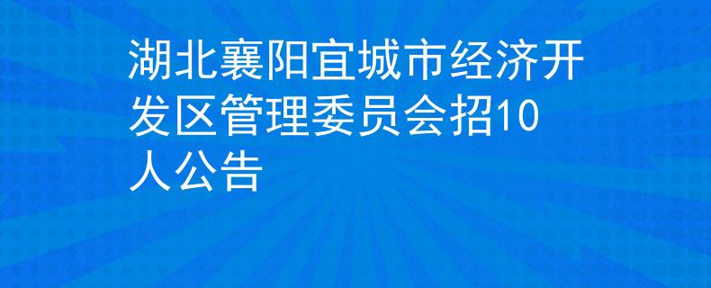 湖北襄陽(yáng)宜城市經(jīng)濟(jì)開(kāi)發(fā)區(qū)管理委員會(huì)招10人公告