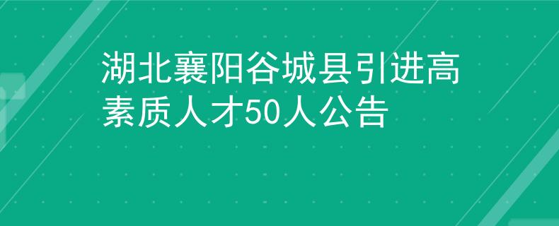 湖北襄陽(yáng)谷城縣引進(jìn)高素質(zhì)人才50人公告